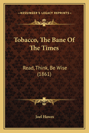 Tobacco, The Bane Of The Times: Read, Think, Be Wise (1861)