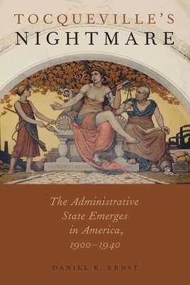 Tocqueville's Nightmare: The Administrative State Emerges in America, 1900-1940 - Ernst, Daniel R