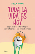 Toda La Vida Es Hoy: Logra Tu Bienestar Integral Con La Teora de Los Cinco Tiempos / All of Life Is Today