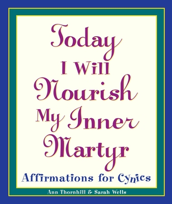 Today I Will Nourish My Inner Martyr: Affirmations for Cynics - Wells, Sarah, and Thornhill, Ann