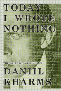 Today I Wrote Nothing: The Selected Writing of Daniil Kharms - Kharms, Daniel, and Yankelevich, Matvei (Translated by)