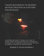 Today's Blacksmith. The modern method creation of a pattern welded blade.: A modern method tutorial on 'how-to Hand-forge, pattern welded (or, commonly referred to as 'damascus steels, ') and the steps in making a sword, or larger blades.