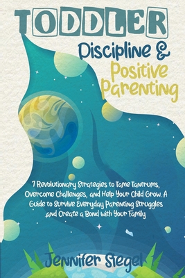 Toddler Discipline and Positive Parenting: 7 Revolutionary Strategies to Tame Tantrums, Overcome Challenges, and Help Your Child Grow. A Guide to Survive Everyday Parenting Struggles and Create a Bond with Your Family - Siegel, Jennifer
