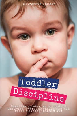 Toddler Discipline: Creative strategies to control tantrums, overcome challenges and raise a strong-minded kid - Tucker, Elizabeth