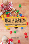 Toddler Discipline: Parenting Strategies For Raising Children. 15 Tips To Unleash The Child's Creative Potential