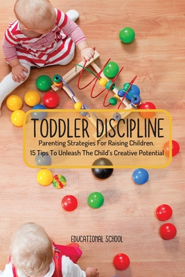 Toddler Discipline: Parenting Strategies For Raising Children. 15 Tips To Unleash The Child's Creative Potential - Educational School