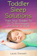 Toddler Sleep Solutions: Train Your Toddler to Go to Bed Happily and Sleep All Night