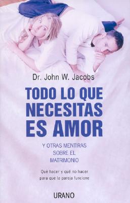 Todo Lo Que Necesitas Es Amor y Otras Mentiras Sobre el Matrimonio: Que Hacer y Que No Hacer Para Que la Pareja Funcione - Jacobs, John W