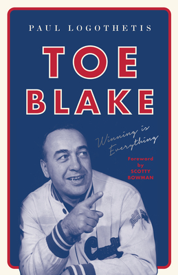 Toe Blake: Winning Is Everything - Logothetis, Paul, and Bowman, Scotty (Foreword by)