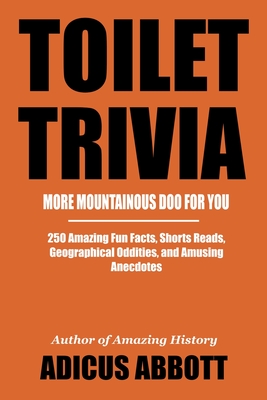 Toilet Trivia: More Mountainous Doo for You (250 Amazing Fun Facts, Shorts Reads, Geographical Oddities, and Amusing Anecdotes) - Abbott, Adicus