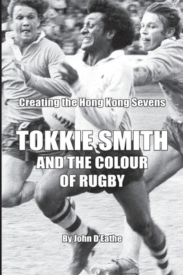 Tokkie Smith and the Colour of Rugby: Creating the Hong Kong Rugby Sevens - McDonald, Kevin (Editor), and D'Eathe, John
