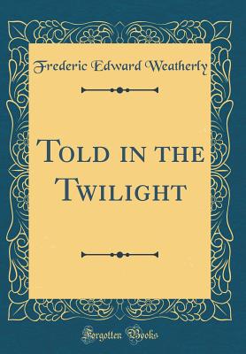 Told in the Twilight (Classic Reprint) - Weatherly, Frederic Edward