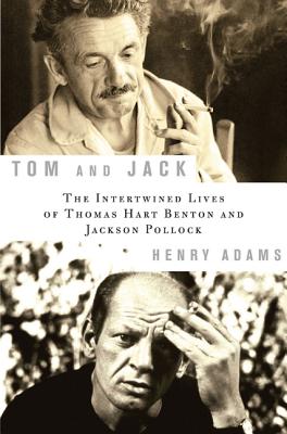 Tom and Jack: The Intertwined Lives of Thomas Hart Benton and Jackson Pollock - Adams, Henry