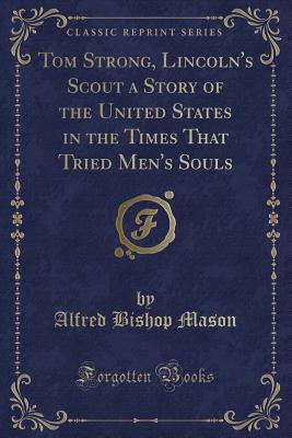 Tom Strong, Lincoln's Scout a Story of the United States in the Times That Tried Men's Souls (Classic Reprint) - Mason, Alfred Bishop