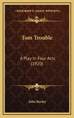 Tom Trouble: A Play in Four Acts (1920) - Burley, John