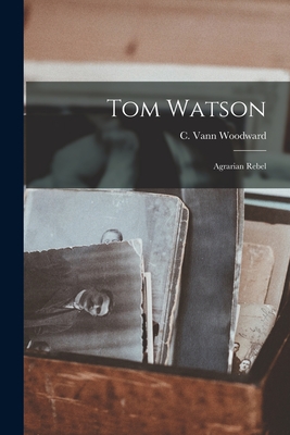 Tom Watson: Agrarian Rebel - Woodward, C Vann (Comer Vann) 1908- (Creator)