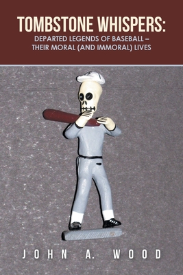 Tombstone Whispers: Departed Legends of Baseball - Their Moral (And Immoral) Lives - Wood, John A