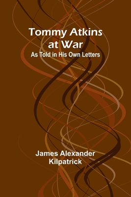 Tommy Atkins at War: As Told in His Own Letters - Alexander Kilpatrick, James