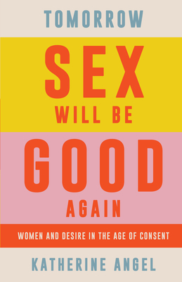 Tomorrow Sex Will Be Good Again: Women and Desire in the Age of Consent - Angel, Katherine