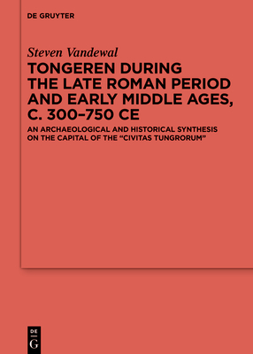 Tongeren during the Late Roman Period and Early Middle Ages, c. 300-750 CE: An Archaeological and Historical Synthesis on the Capital of the 'Civitas Tungrorum' - Vandewal, Steven