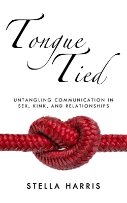 Tongue Tied: Untangling Communication in Sex, Kink, and Relationships - Harris, Stella