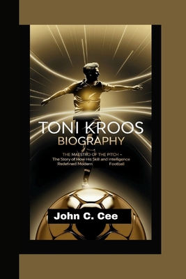 Toni Kroos Biography: The Maestro of the Pitch - The Story of How His Skill and Intelligence Redefined Modern Football - C Cee, John