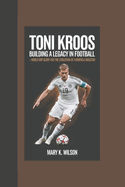 Toni Kroos: Building a Legacy in Football World Cup Glory and the Evolution of a Midfield Maestro