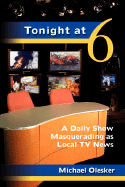 Tonight at Six: A Daily Show Masquerading as Local TV News - Olesker, Michael, Mr.