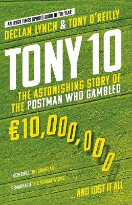 Tony 10: The Astonishing Story of the Postman who Gambled 10,000,000 ... and lost it all - Lynch, Declan, and O'Reilly, Tony