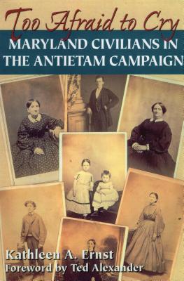 Too Afraid to Cry: Maryland Civilians in the Antietam Campaign - Ernst, Kathleen A, and Alexander, Ted (Foreword by)