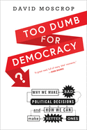 Too Dumb for Democracy?: Why We Make Bad Political Decisions and How We Can Make Better Ones
