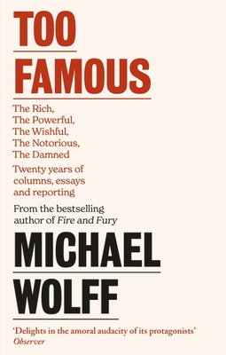 Too Famous: The Rich, The Powerful, The Wishful, The Damned, The Notorious - Twenty Years of Columns, Essays and Reporting - Wolff, Michael