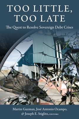 Too Little, Too Late: The Quest to Resolve Sovereign Debt Crises - Guzman, Martin (Editor), and Ocampo, Jose Antonio (Editor), and Stiglitz, Joseph E (Editor)