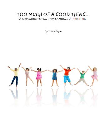 Too Much Of A Good Thing...A Kid's Guide To Understanding Addiction - Bryan, Tracy