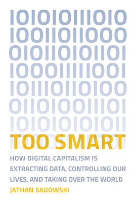 Too Smart: How Digital Capitalism Is Extracting Data, Controlling Our Lives, and Taking Ove R the World - Sadowski, Jathan