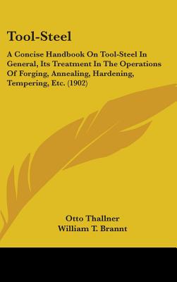 Tool-Steel: A Concise Handbook On Tool-Steel In General, Its Treatment In The Operations Of Forging, Annealing, Hardening, Tempering, Etc. (1902) - Thallner, Otto, and Brannt, William T (Translated by)