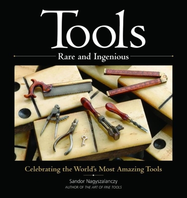 Tools Rare and Ingenious: Celebrating the World's Most Amazing Tools - Nagyszalanczy, Sandor