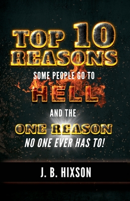 Top 10 Reasons Why Some People Go to Hell: And the One Reason No One Ever Has to! - Hixson, J B