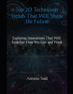 Top 20 Technology Trends That Will Shape the Future: Exploring Innovations That Will Redefine How We Live and Work