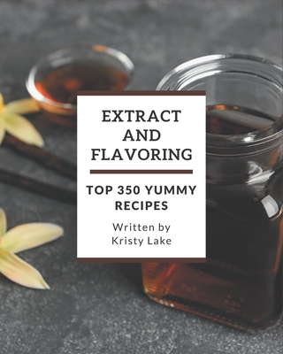 Top 350 Yummy Extract and Flavoring Recipes: Let's Get Started with The Best Yummy Extract and Flavoring Cookbook! - Lake, Kristy