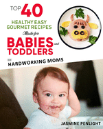 Top 40 Healthy Easy Gourmet Recipes Made For Babies And Toddlers: By: Hardworking Moms