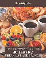 Top 50 Yummy Mother's Day Breakfast and Brunch Recipes: Explore Yummy Mother's Day Breakfast and Brunch Cookbook NOW!