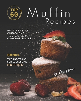 Top 60 Quick and Super Easy Muffin Recipes: No Expensive Equipment - No Specific Cooking Skills - Bonus: Tips and Tricks for Successful Muffins - Hope, Ivy