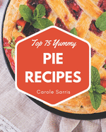 Top 75 Yummy Pie Recipes: The Highest Rated Yummy Pie Cookbook You Should Read