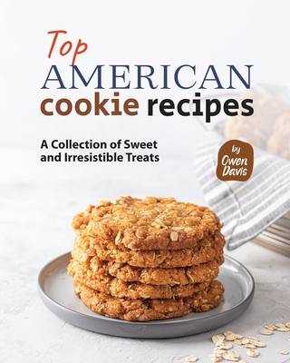 Top American Cookie Recipes: A Collection of Sweet and Irresistible Treats - Davis, Owen