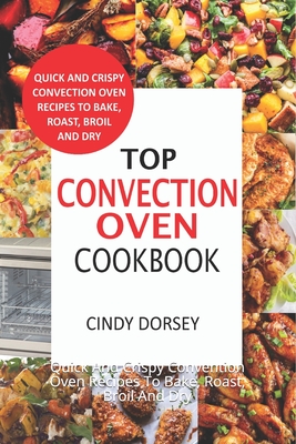 Top Convection Oven Cookbook: Quick And Crispy Convention Oven Recipes To Bake, Roast, Broil And Dry - Dorsey, Cindy