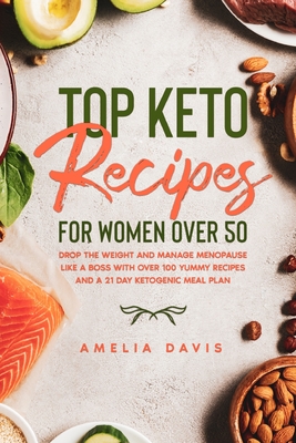 Top Keto Recipes For Women Over 50: Drop the Weight and Manage Menopause Like a Boss with Over 100 Yummy Recipes and a 21 Day Ketogenic Meal Plan - Davis, Amelia