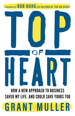 Top of Heart: How a New Approach to Business Saved My Life, and Could Save Yours Too - Muller, Grant, and Burg, Bob (Foreword by)