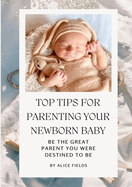 Top Tips For Parenting Your Newborn Baby: Be The Great Parent You Were Destined To Be