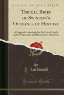 Topical Brief of Swinton's Outlines of History: A Suggestive Analysis for the Use of Pupils in the Preparation and Recitations of Lessons (Classic Reprint)